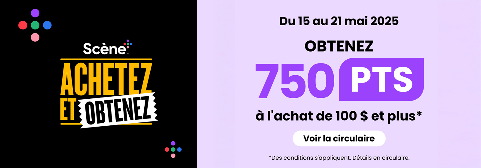 Lecture du texte : « Scene Achetez et Obtenez .Du 15 au 21 mai 2025, OBTENEZ 750 points à l'achat de 100 $ et plus. Voir la circulaire. »