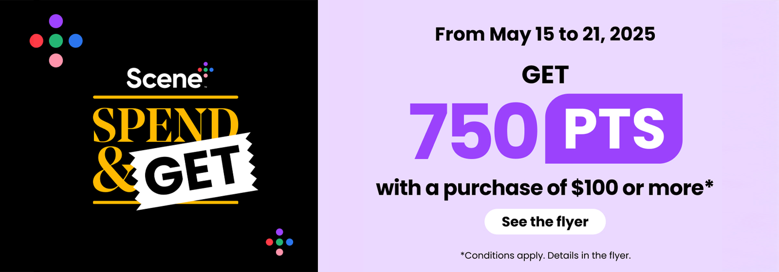 Text reading: "Scene Spend & Get. From May 15 to 21, 2025, get 750 points with a purchase of $100 or more. Conditions apply. See the flyer for details. Conditions Apply."