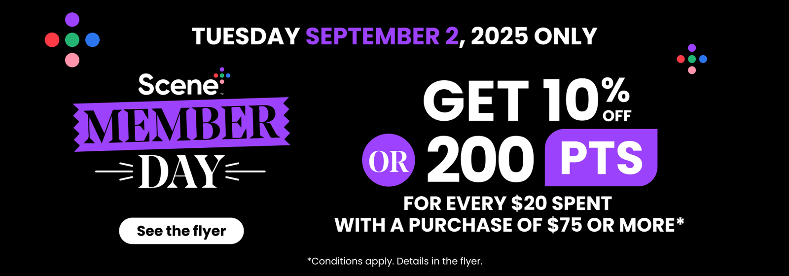 Tuesday September 2, 2025 only. Scene+ Member Day. Get 10% off or 200 PTS for every $20 spent with a purchase of $75 or more. Details in the flyer.
