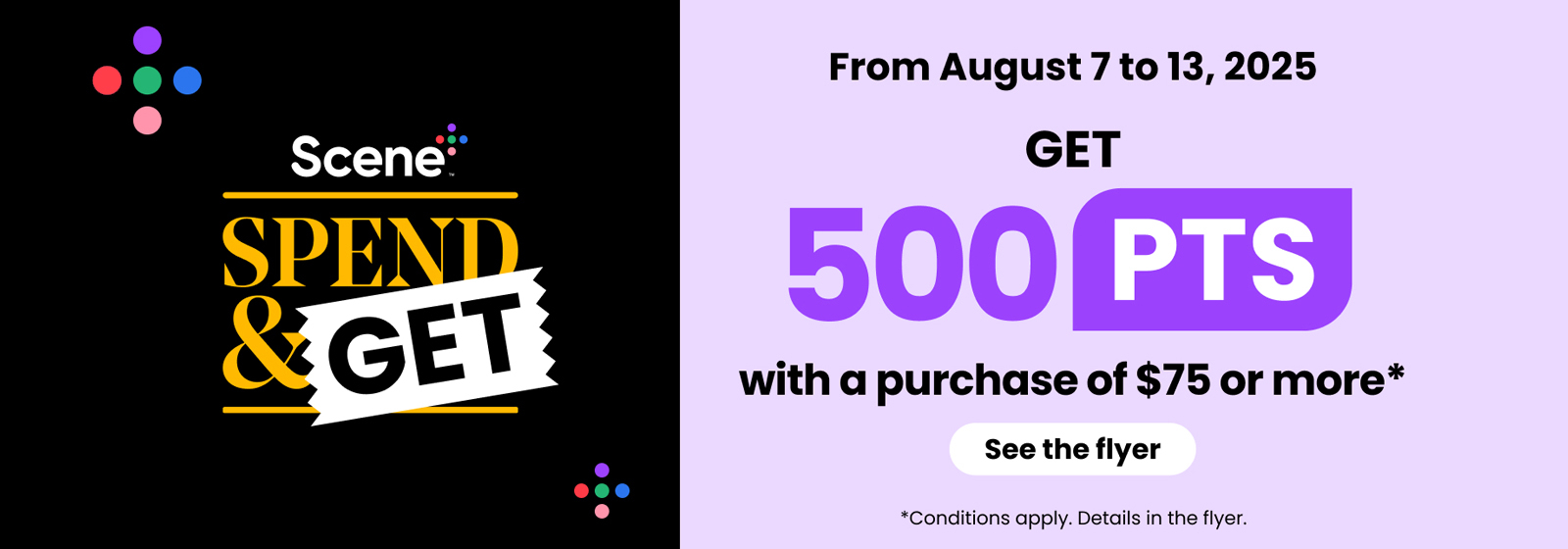 Text Reading: "Scene Spend & Get. From August 7 to 13, 2025 GET 500 PTS with a purchase of $75 or more. See the flyer. Conditions apply. Details in the flyer."