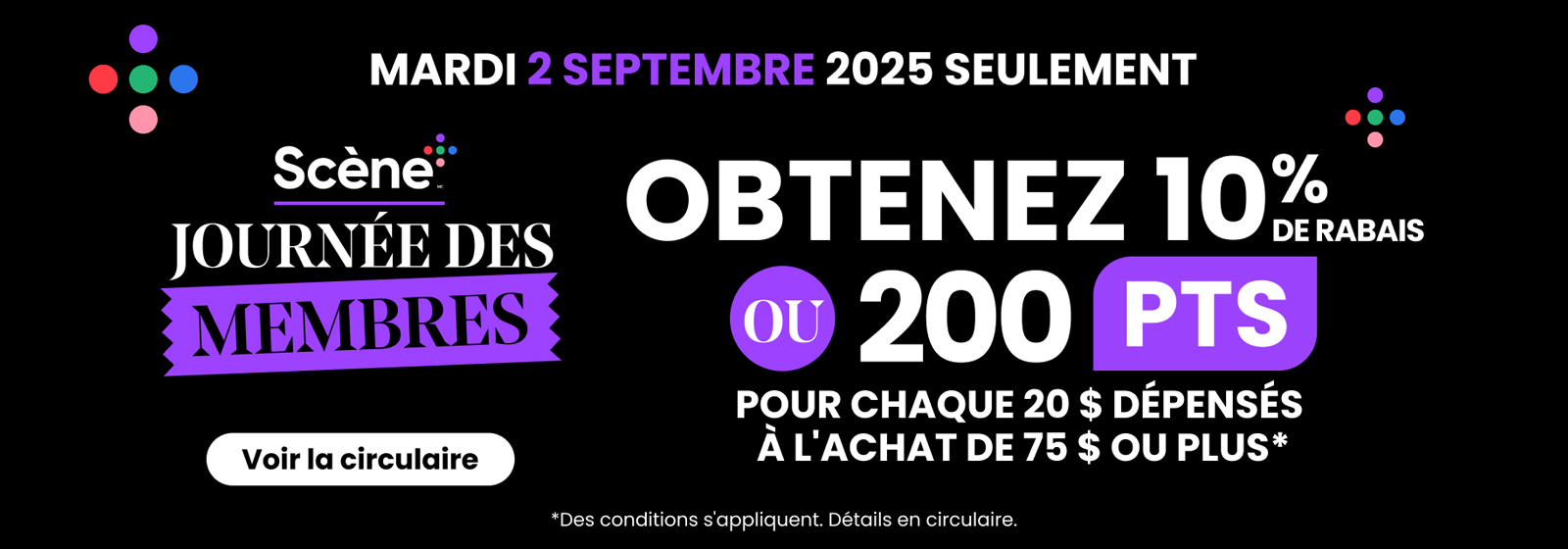 Mardi 2 septembre 2025 seulement. Scène+ Journée des membres. Obtenez 10 % de rabais ou 200 PTS pour chaque 20 $ dépensés à l’achat de 75 $ ou plus. Détails en circulaire.
