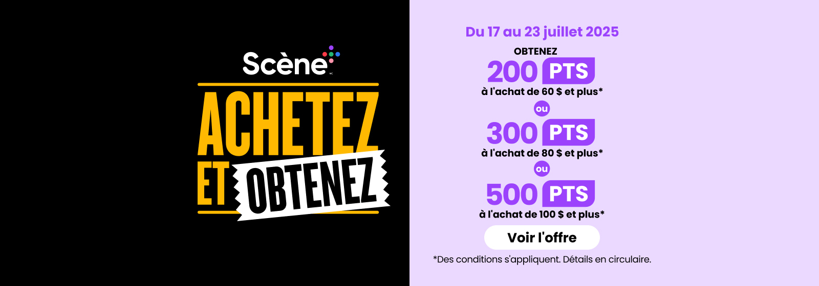 Lecture du texte : « Scene Plus Achetez et Obtenez, du 17 au 23 juillet 2025. Obtenez 200 points à l’achat de 60 $ et plus, 300 points à l’achat de 80 $ et plus, ou 500 points à l’achat de 100 $ et plus. Voir l’offre. Des conditions s’appliquent. »