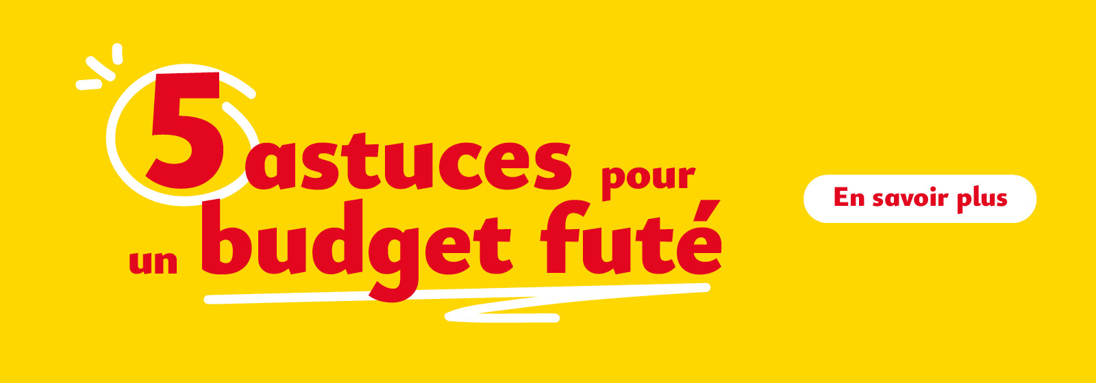 5 astuces pour un budget futé. En savoir plus.